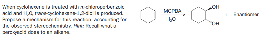 When cyclohexene is treated with m-chloroperbenzoic
acid and H,0, trans-cyclohexane-1,2-diol is produced.
Propose a mechanism for this reaction, accounting for
the observed stereochemistry. Hint: Recall what a
МСРВА
+
Enantiomer
H2O
"OH
peroxyacid does to an alkene.
