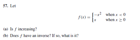 57. Let
|-x² _when x < 0
when x >0
f(x) =
(a) Is f increasing?
(b) Does f have an inverse? If so, what is it?
