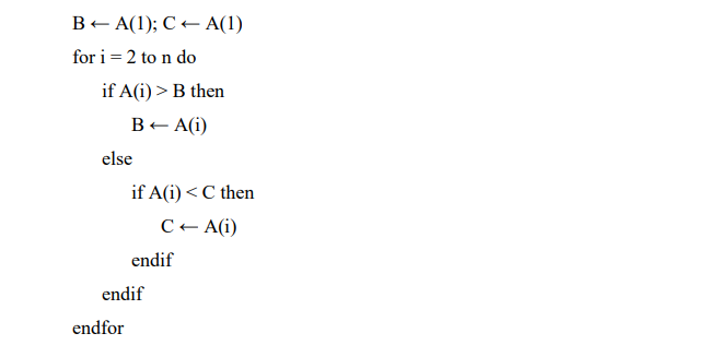 B+ A(1); C + A(1)
for i = 2 to n do
if A(i) > B then
B- A(i)
else
if A(i) < C then
C- A(i)
endif
endif
endfor
