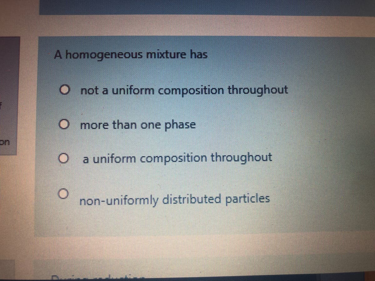 A homogeneous mixture has
O not a uniform composition throughout
more than one phase
on
a uniform composition throughout
non-uniformly distributed particles
