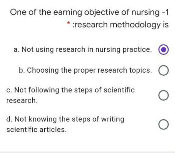 One of the earning objective of nursing -1
:research methodology is
a. Not using research in nursing practice.
b. Choosing the proper research topics.
c. Not following the steps of scientific
research.
d. Not knowing the steps of writing
scientific articles.
