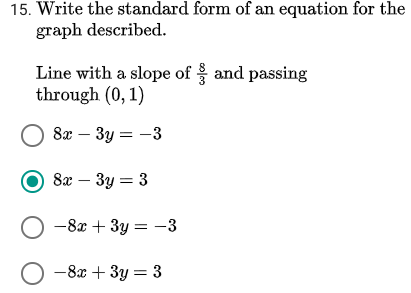 15. Write the standard form of an equation for the
graph described.
Line with a slope of and passing
through (0, 1)
O 8x – 3y = -3
8x – 3y = 3
O -8x + 3y = -3
O -8x + 3y = 3
