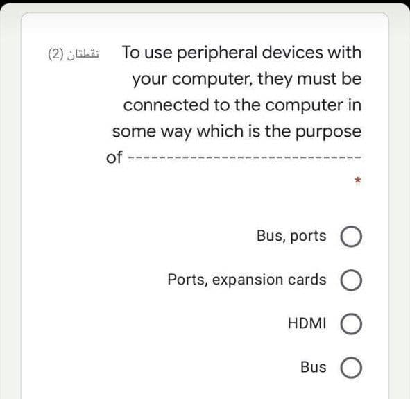 (2) ELä
To use peripheral devices with
your computer, they must be
connected to the computer in
some way which is the purpose
of -
Bus, ports O
Ports, expansion cards O
HDMI O
Bus O
