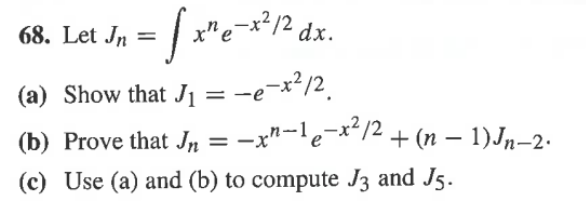 68. Let Jr
dx.
%3D
(a) Show that J1 = -e-x²/2.
(b) Prove that Jn = -x"-le-x*/2 + (n – 1)Jn–2.
%3D
(c) Use (a) and (b) to compute J3 and J5.
