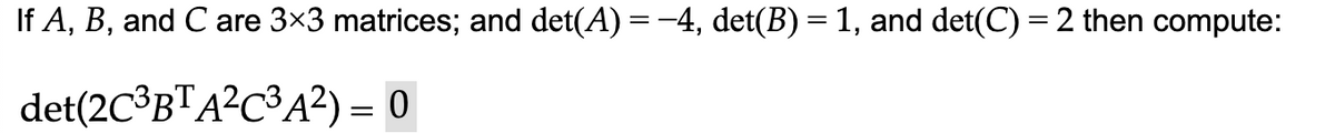 If A, B, and C are 3×3 matrices; and det(A) = −4, det(B) = 1, and det(C) = 2 then compute:
det(2C³BTA²C³A²) = 0