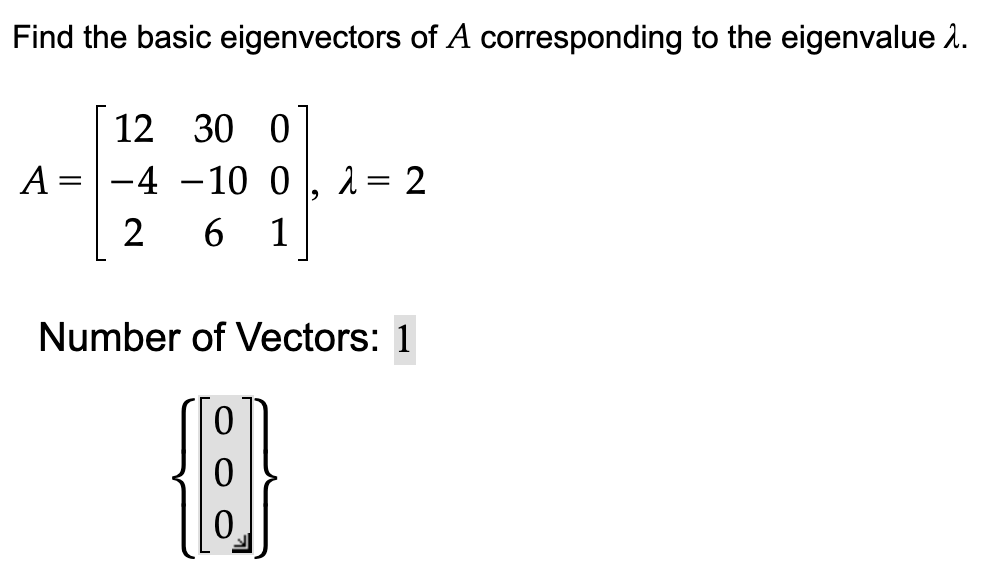 Find the basic eigenvectors of A corresponding to the eigenvalue >.
12
A = -4
2
30 0
-10 0 λ = 2
9
6 1
Number of Vectors: 1
[{:}