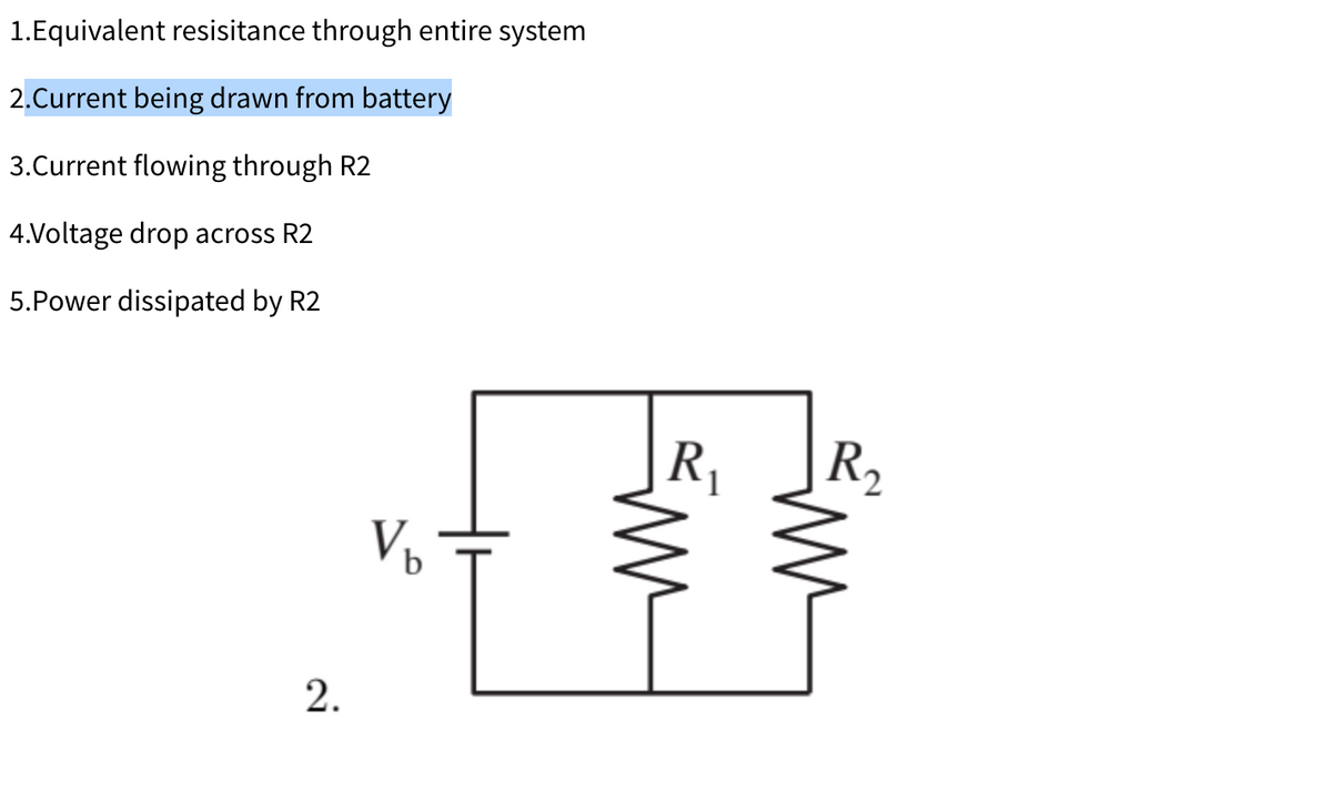 1.Equivalent resisitance through entire system
2.Current being drawn from battery
3.Current flowing through R2
4.Voltage drop across R2
5.Power dissipated by R2
2.
Vb
R₁
R₂
W