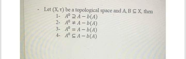 Let (X, t) be a topological space and A, BCX, then
1- A° 2 A- b(A)
2- A° # A- b(A)
3- A° = A - b(A)
4- A° CA- b(A)
