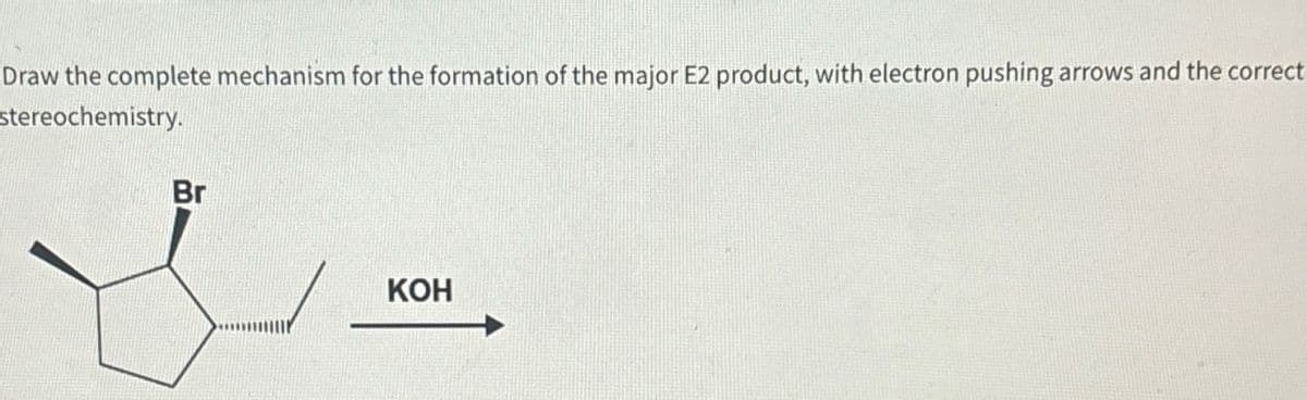 Draw the complete mechanism for the formation of the major E2 product, with electron pushing arrows and the correct
stereochemistry.
Br
KOH