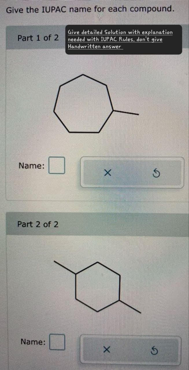 Name:
Give the IUPAC name for each compound.
Part 1 of 2
Give detailed Solution with explanation
needed with IUPAC Rules. don't give
Handwritten answer
Name:
5
Part 2 of 2
X
G