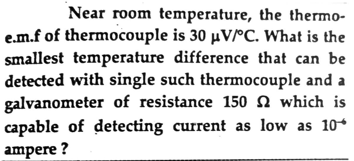Near room temperature, the thermo-
e.m.f of thermocouple is 30 µV°C. What is the
smallest temperature difference that can be
detected with single such thermocouple and a
galvanometer of resistance 150 N which is
capable of detecting current as low as 10
ampere ?
