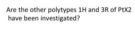 Are the other polytypes 1H and 3R of PtX2
have been investigated?
