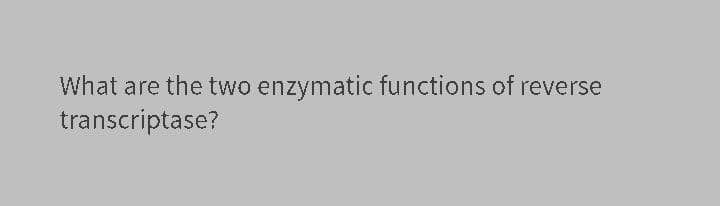 What are the two enzymatic functions of reverse
transcriptase?
