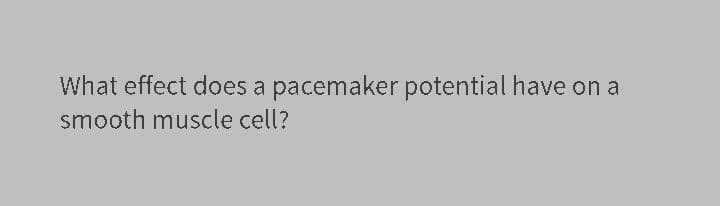 What effect does a pacemaker potential have on a
smooth muscle cell?
