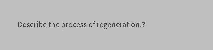Describe the process of regeneration.?
