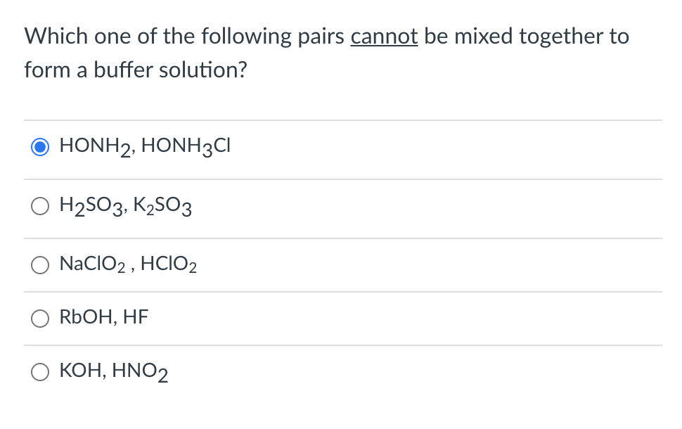 Which one of the following pairs cannot be mixed together to
form a buffer solution?
HONH2, HONH3CI
O H2SO3, K2SO3
NaCIO2 , HCIO2
RBOH, HF
КОН, HNO2
