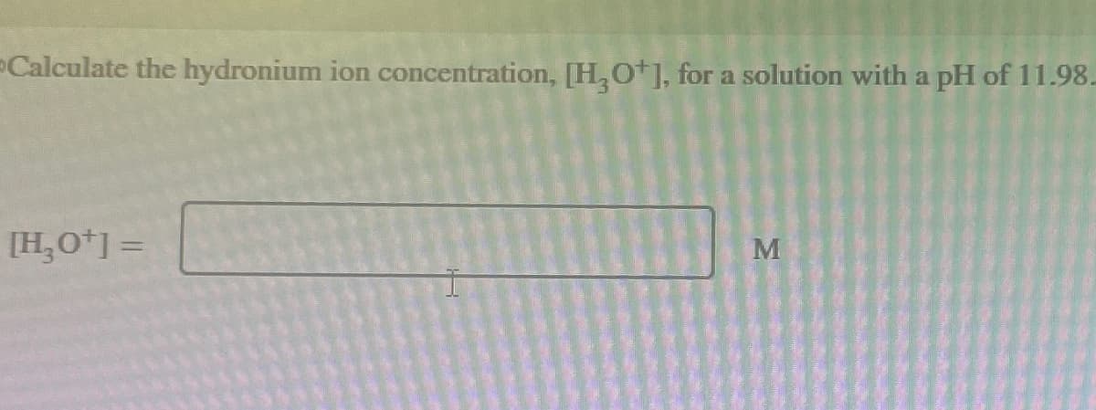 Calculate the hydronium ion concentration, [H3O+], for a solution with a pH of 11.98-
[H₂O+] =
M