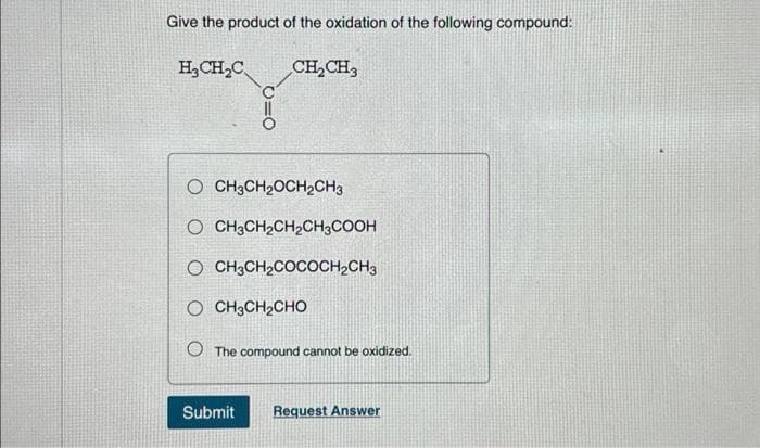 Give the product of the oxidation of the following compound:
H₂CH₂C
CH₂CH3
O CH3CH₂OCH₂CH3
O CH3CH₂CH₂CH3COOH
O CH3CH₂COCOCH₂CH3
O CH3CH,CHO
The compound cannot be oxidized.
Submit
Request Answer