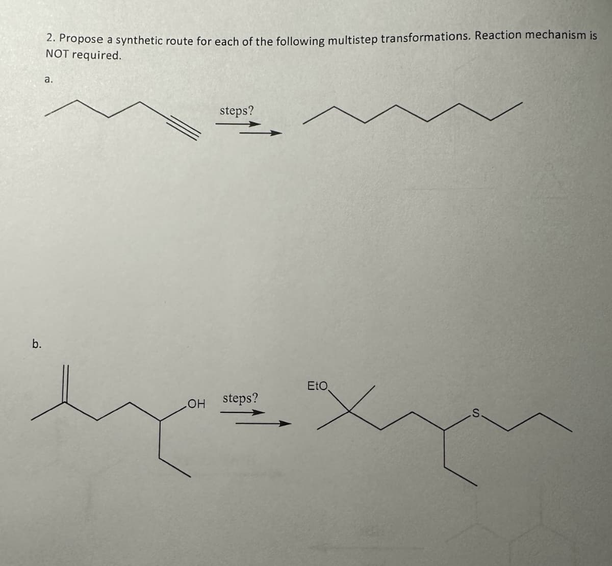 b.
2. Propose a synthetic route for each of the following multistep transformations. Reaction mechanism is
NOT required.
a.
steps?
OH steps?
EtO