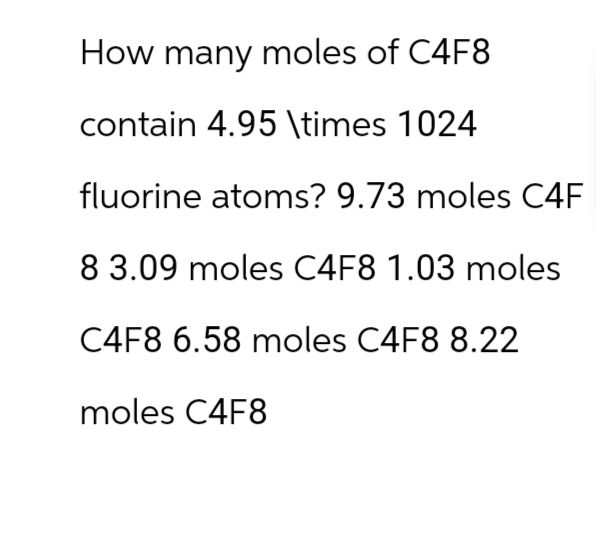 How many moles of C4F8
contain 4.95 \times 1024
fluorine atoms? 9.73 moles C4F
8 3.09 moles C4F8 1.03 moles
C4F8 6.58 moles C4F8 8.22
moles C4F8