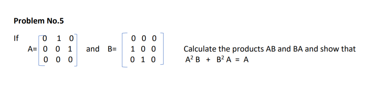 Problem No.5
0 0 0
1 0 0
0 1 0
If
1
A= 0
Calculate the products AB and BA and show that
А? В + B2 А 3D А
1
and
B=
0 0 0
