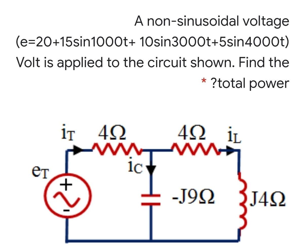 A non-sinusoidal voltage
(e=20+15sin10o0t+ 10sin3000t+5sin4000t)
Volt is applied to the circuit shown. Find the
* ?total power
iT 42
İL
ic
ET
-J92
J4N
