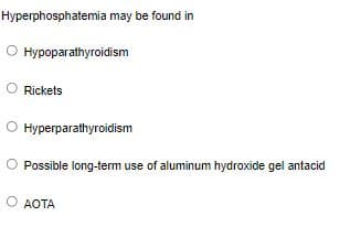 Hyperphosphatemia may be found in
O Hypoparathyroidism
Rickets
Hyperparathyroidism
O Possible long-term use of aluminum hydroxide gel antacid
O AOTA
АОТА
