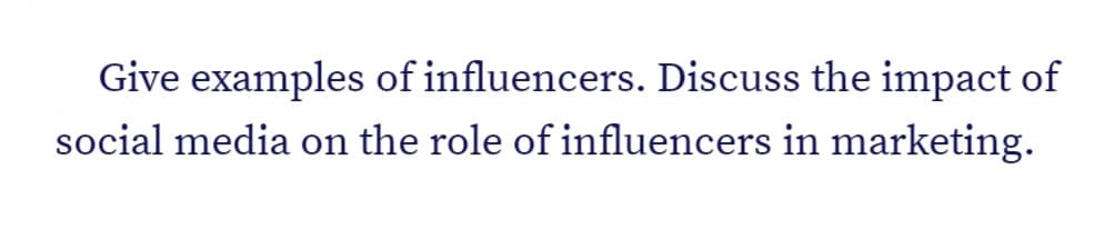 Give examples of influencers. Discuss the impact of
social media on the role of influencers in marketing.
