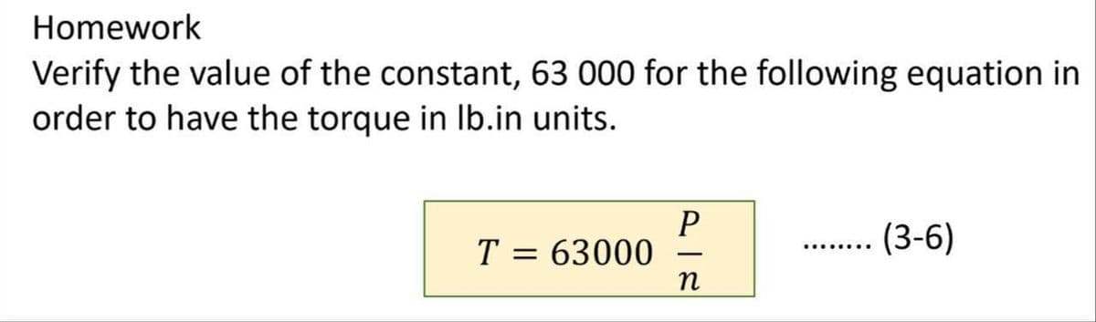 Homework
Verify the value of the constant, 63 000 for the following equation in
order to have the torque in lb.in units.
T = 63000
P
n
……………...
(3-6)
