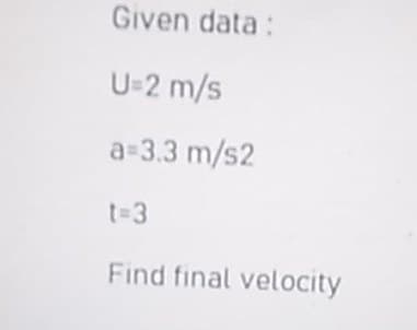 Given data:
U-2 m/s
a-3.3 m/s2
t-D3
Find final velocity
