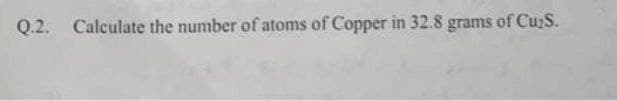 Q.2. Calculate the number of atoms of Copper in 32.8 grams
s of CuzS.
