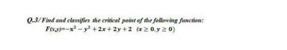 Q.3/ Find and classifies the critical point of the following function:
F(xy)=-x - y + 2x+ 2y +2 (x2 0.y 2 0)
