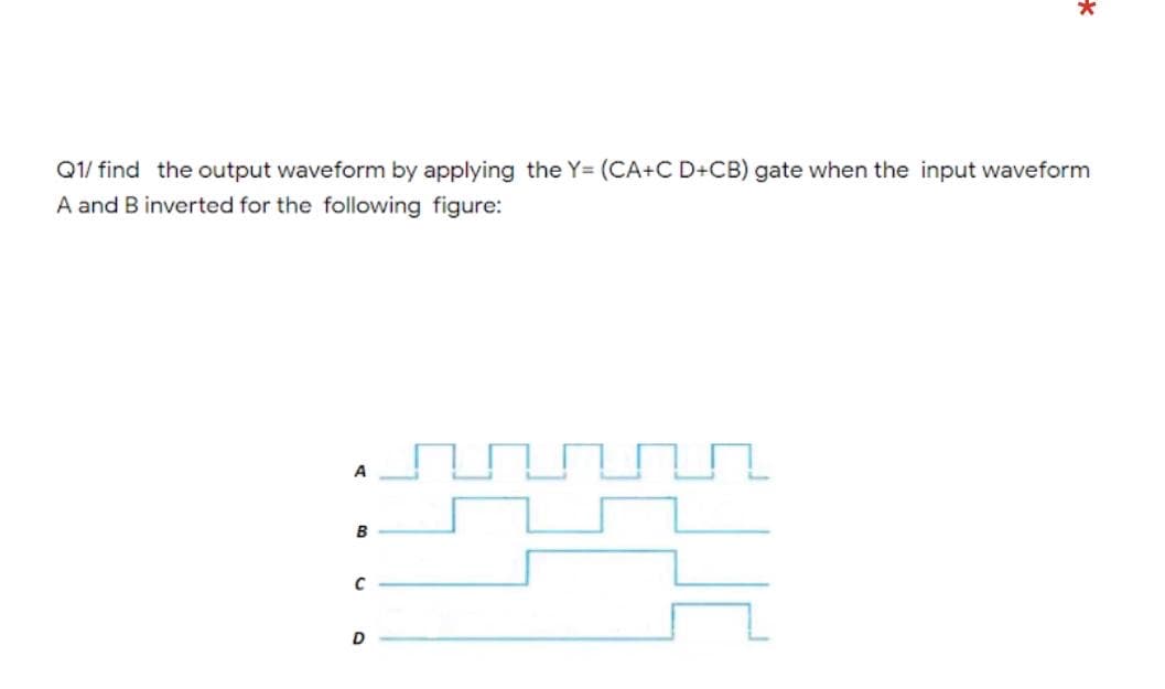 Q1/ find the output waveform by applying the Y= (CA+C D+CB) gate when the input waveform
A and B inverted for the following figure:
A
B
D
