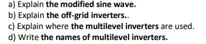 a) Explain the modified sine wave.
b) Explain the off-grid inverters..
c) Explain where the multilevel inverters are used.
d) Write the names of multilevel inverters.
