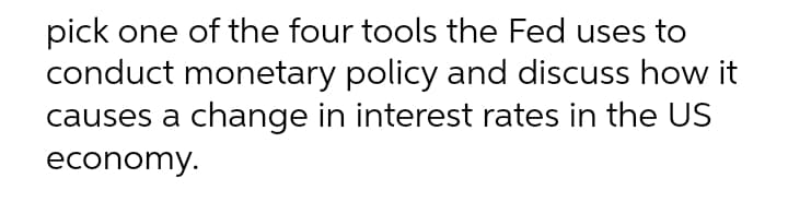 pick one of the four tools the Fed uses to
conduct monetary policy and discuss how it
causes a change in interest rates in the US
economy.
