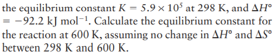 the equilibrium constant K = 5.9 × 105 at 298 K, and AH°
= -92.2 kJ mol-1. Calculate the equilibrium constant for
the reaction at 600 K, assuming no change in AH° and ASº
between 298 K and 600 K.
