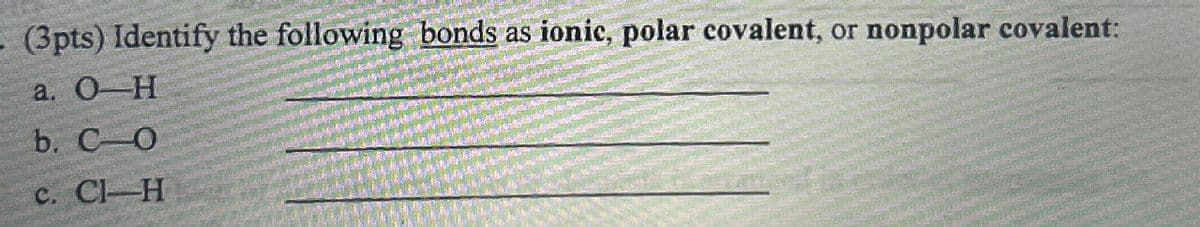 (3pts) Identify the following bonds as ionic, polar covalent, or nonpolar covalent:
a. O-H
b. C-O
c. Cl-H