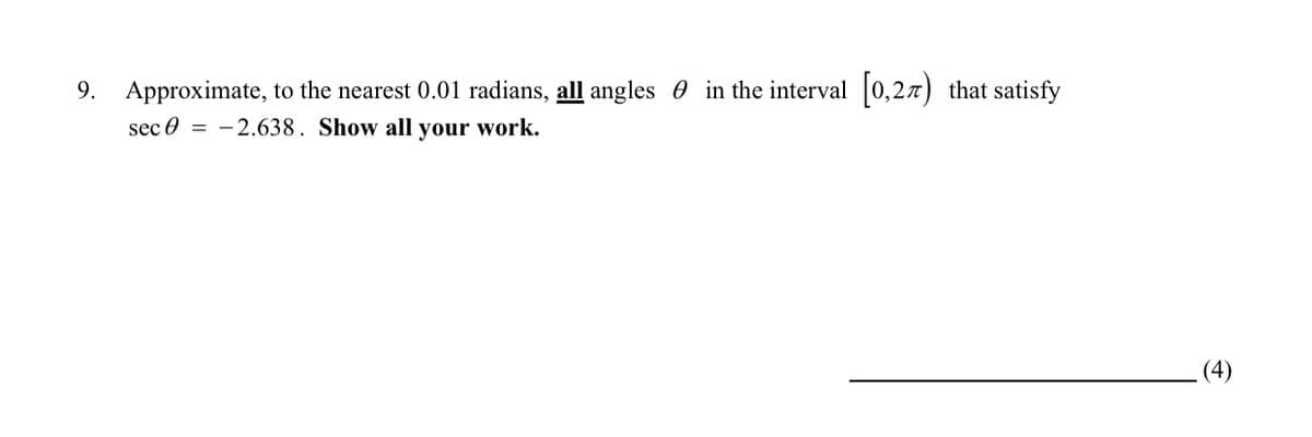 9. Approximate, to the nearest 0.01 radians, all angles 0 in the interval 0,27) that satisfy
sec 0 = -2.638. Show all your work.
