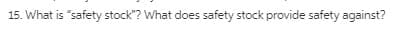 15. What is "safety stock"? What does safety stock provide safety against?
