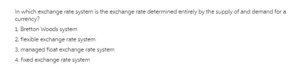 In which exchange rate system is the exchange rate determined entirely by the supply of and demand for a
currency?
1 Bretton Woods system
2 flexible exchange rate system
3. managed float exchange rate system
4. fixed exchange rate system
