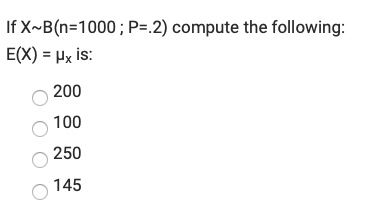 If X~B(n=1000; P=.2) compute the following:
E(X) = Hx is:
200
100
250
145

