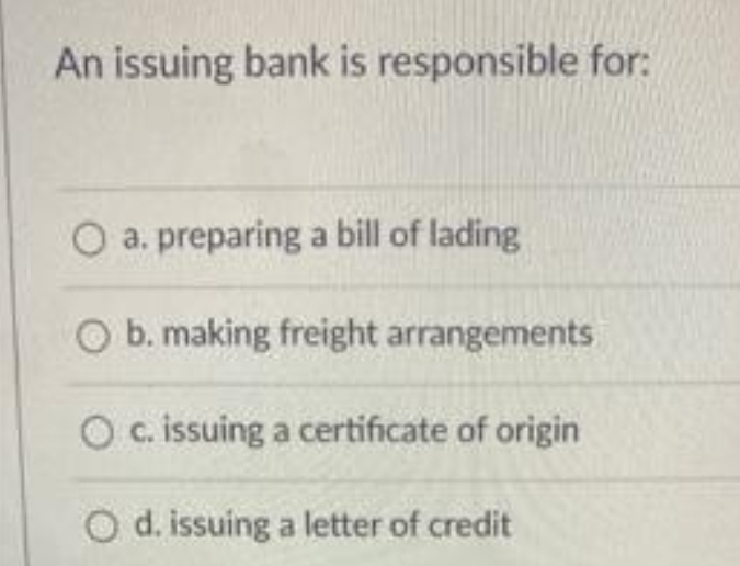 An issuing bank is responsible for:
O a. preparing a bill of lading
O b. making freight arrangements
O c. issuing a certificate of origin
O d. issuing a letter of credit

