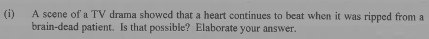 (i)
A scene of a TV drama showed that a heart continues to beat when it was ripped from a
brain-dead patient. Is that possible? Elaborate your answer.