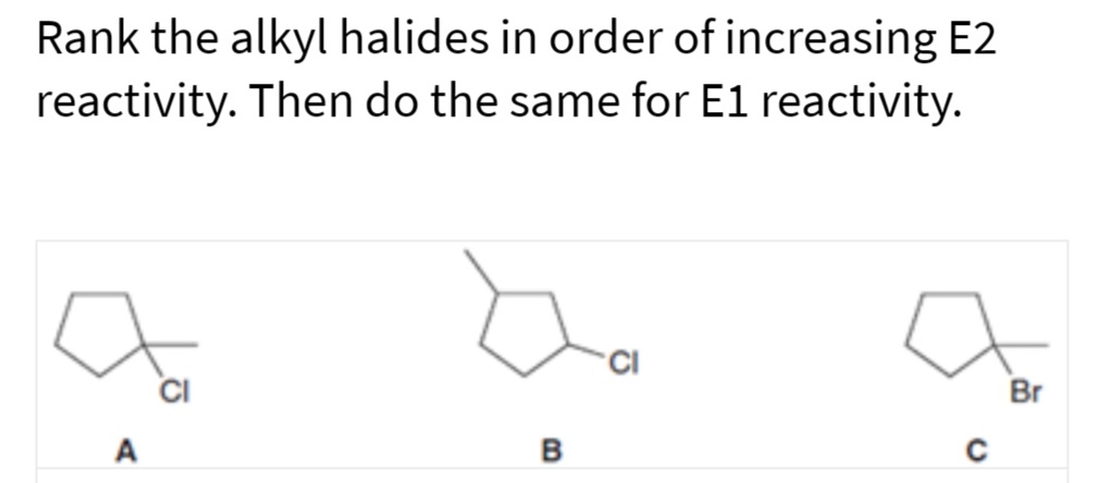 Rank the alkyl halides in order of increasing E2
reactivity. Then do the same for E1 reactivity.
CI
Br
A
C
