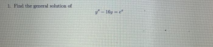 1. Find the general solution of
" – 16y = e"
