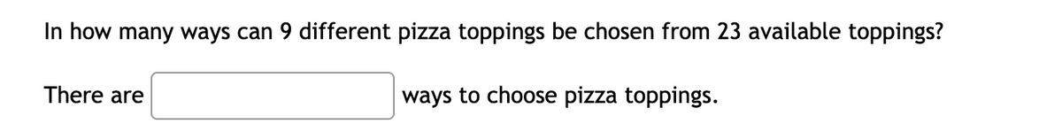 In how many ways can 9 different pizza toppings be chosen from 23 available toppings?
There are
ways to choose pizza toppings.