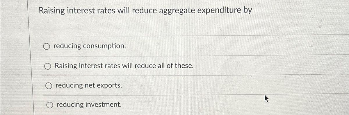 Raising interest rates will reduce aggregate expenditure by
reducing consumption.
Raising interest rates will reduce all of these.
O reducing net exports.
O reducing investment.