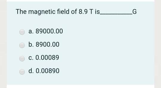 The magnetic field of 8.9 T is_
G
a. 89000.00
b. 8900.00
c. 0.00089
d. 0.00890
