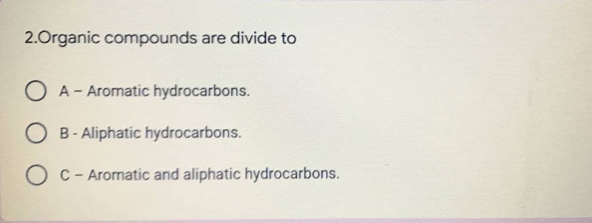2.Organic compounds are divide to
O A - Aromatic hydrocarbons.
B- Aliphatic hydrocarbons.
OC - Aromatic and aliphatic hydrocarbons.