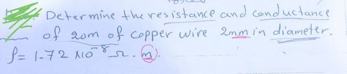 Determine the resistance and conductance
of 20m
2om of copper wire 2mm in diameter.
P=1-72x10²